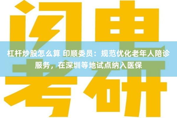 杠杆炒股怎么算 印顺委员：规范优化老年人陪诊服务，在深圳等地试点纳入医保