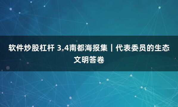 软件炒股杠杆 3.4南都海报集｜代表委员的生态文明答卷
