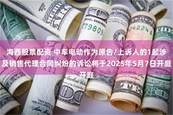 海西股票配资 中车电动作为原告/上诉人的1起涉及销售代理合同纠纷的诉讼将于2025年5月7日开庭