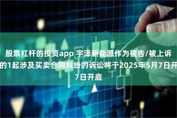 股票杠杆的投资app 宇泽新能源作为被告/被上诉人的1起涉及买卖合同纠纷的诉讼将于2025年5月7日开庭