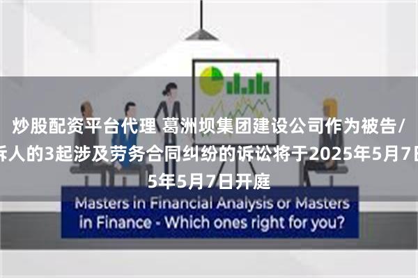 炒股配资平台代理 葛洲坝集团建设公司作为被告/被上诉人的3起涉及劳务合同纠纷的诉讼将于2025年5月7日开庭