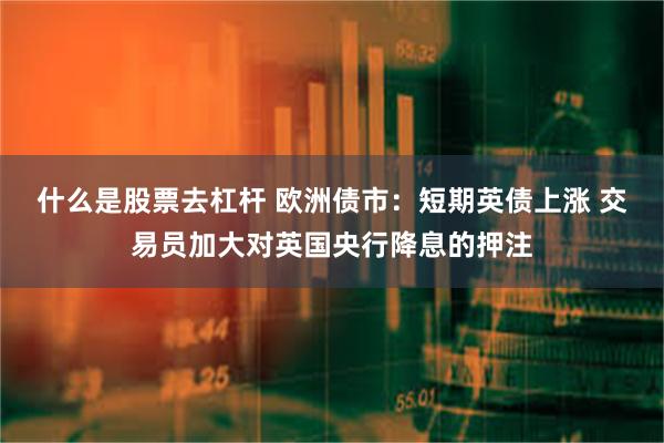 什么是股票去杠杆 欧洲债市：短期英债上涨 交易员加大对英国央行降息的押注