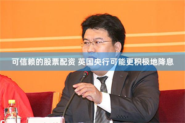 可信赖的股票配资 英国央行可能更积极地降息