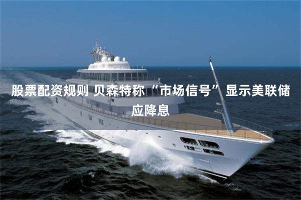 股票配资规则 贝森特称 “市场信号” 显示美联储应降息