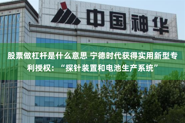 股票做杠杆是什么意思 宁德时代获得实用新型专利授权：“探针装置和电池生产系统”