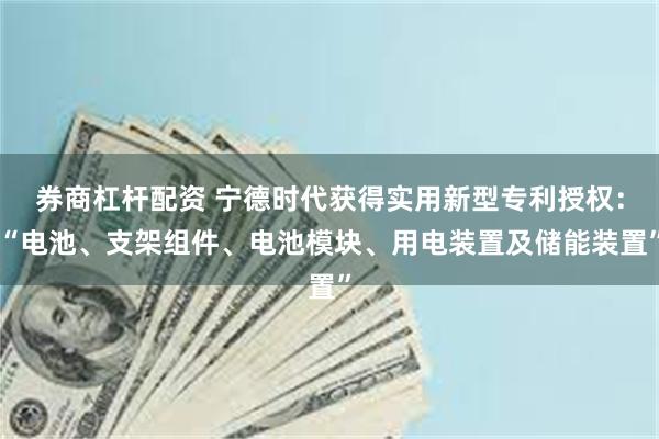 券商杠杆配资 宁德时代获得实用新型专利授权：“电池、支架组件、电池模块、用电装置及储能装置”