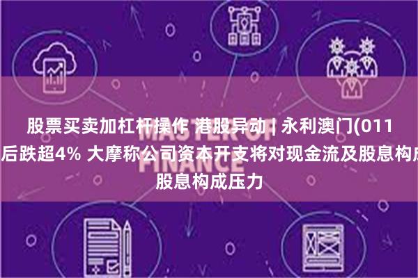 股票买卖加杠杆操作 港股异动 | 永利澳门(01128)午后跌超4% 大摩称公司资本开支将对现金流及股息构成压力