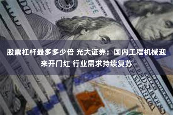 股票杠杆最多多少倍 光大证券：国内工程机械迎来开门红 行业需求持续复苏