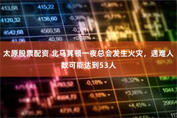 太原股票配资 北马其顿一夜总会发生火灾，遇难人数可能达到53人