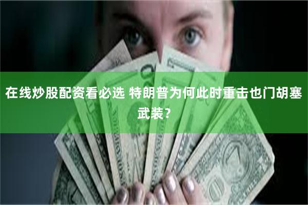 在线炒股配资看必选 特朗普为何此时重击也门胡塞武装？