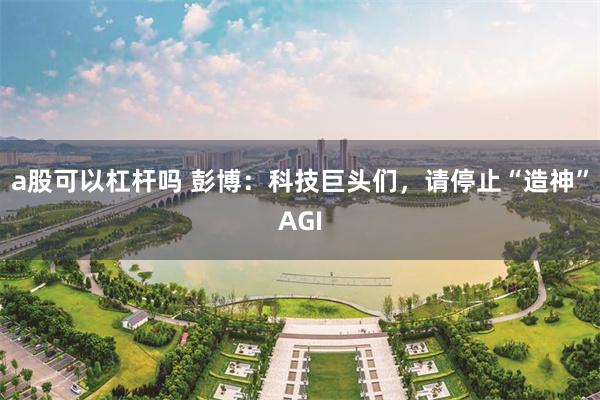a股可以杠杆吗 彭博：科技巨头们，请停止“造神”AGI