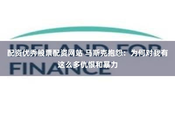 配资优秀股票配资网站 马斯克抱怨：为何对我有这么多仇恨和暴力