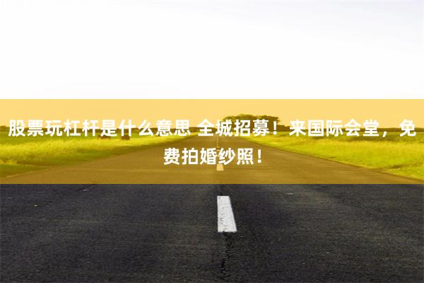 股票玩杠杆是什么意思 全城招募！来国际会堂，免费拍婚纱照！