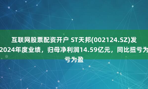 互联网股票配资开户 ST天邦(002124.SZ)发布2024年度业绩，归母净利润14.59亿元，同比扭亏为盈