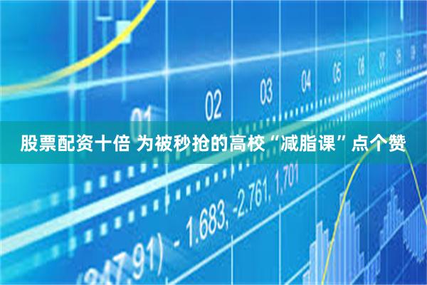 股票配资十倍 为被秒抢的高校“减脂课”点个赞