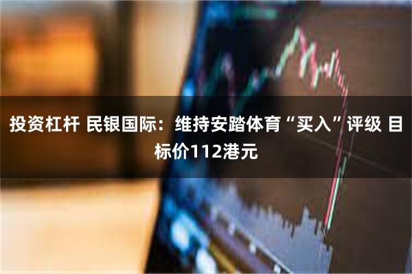 投资杠杆 民银国际：维持安踏体育“买入”评级 目标价112港元
