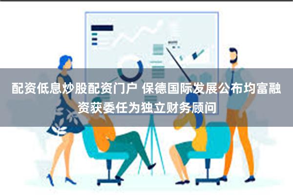 配资低息炒股配资门户 保德国际发展公布均富融资获委任为独立财务顾问
