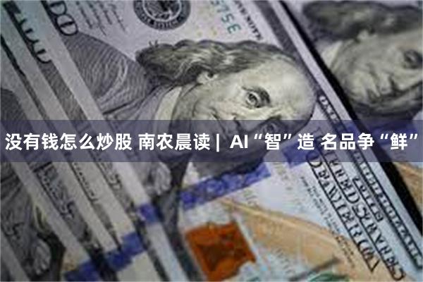 没有钱怎么炒股 南农晨读 |  AI“智”造 名品争“鲜”