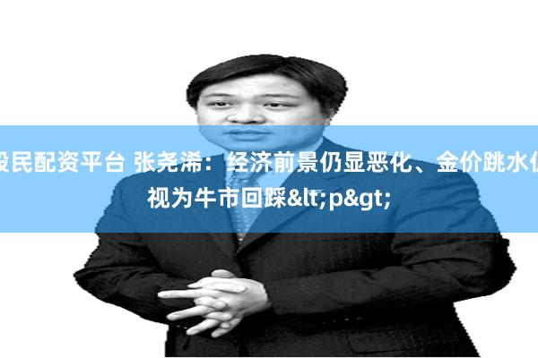 股民配资平台 张尧浠：经济前景仍显恶化、金价跳水仍视为牛市回踩<p>