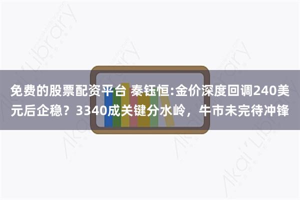 免费的股票配资平台 秦钰恒:金价深度回调240美元后企稳？3340成关键分水岭，牛市未完待冲锋