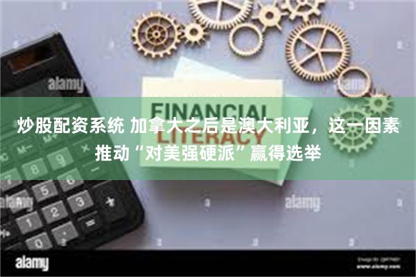 炒股配资系统 加拿大之后是澳大利亚，这一因素推动“对美强硬派”赢得选举
