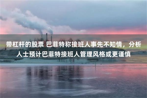 带杠杆的股票 巴菲特称接班人事先不知情，分析人士预计巴菲特接班人管理风格或更谨慎