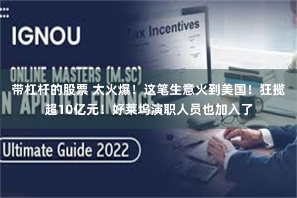 带杠杆的股票 太火爆！这笔生意火到美国！狂揽超10亿元！好莱坞演职人员也加入了