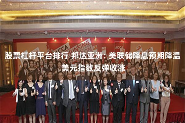 股票杠杆平台排行 邦达亚洲: 美联储降息预期降温 美元指数反弹收涨