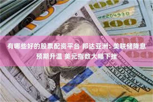 有哪些好的股票配资平台 邦达亚洲: 美联储降息预期升温 美元指数大幅下挫