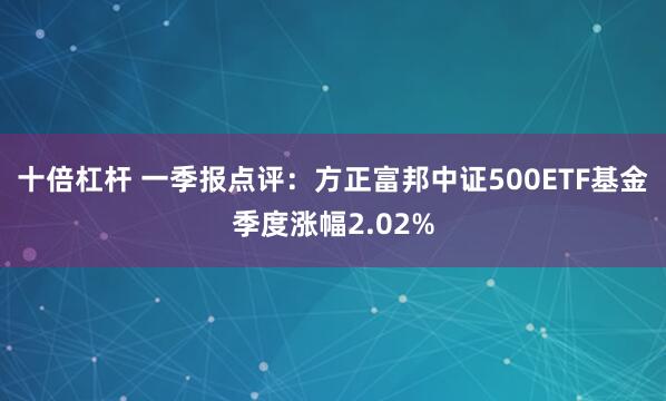 十倍杠杆 一季报点评：方正富邦中证500ETF基金季度涨幅2.02%