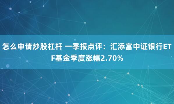 怎么申请炒股杠杆 一季报点评：汇添富中证银行ETF基金季度涨幅2.70%