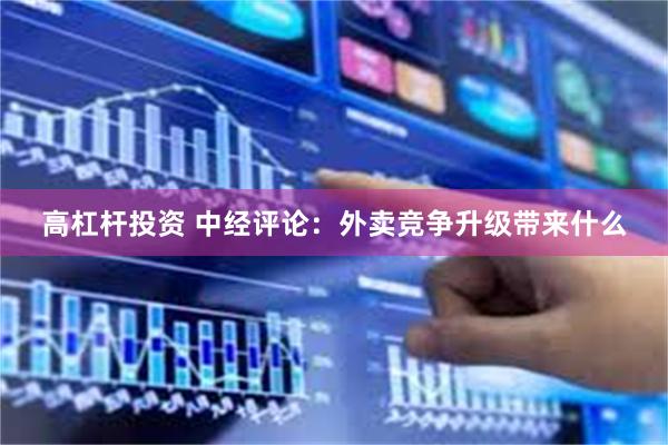 高杠杆投资 中经评论：外卖竞争升级带来什么