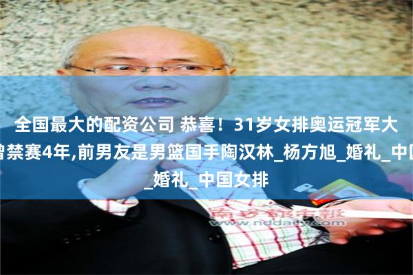 全国最大的配资公司 恭喜！31岁女排奥运冠军大婚，曾禁赛4年,前男友是男篮国手陶汉林_杨方旭_婚礼_中国女排