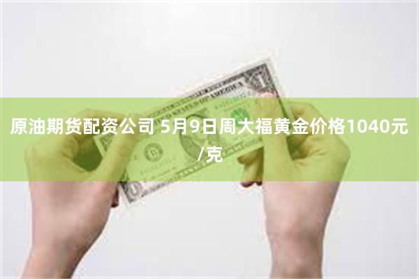 原油期货配资公司 5月9日周大福黄金价格1040元/克