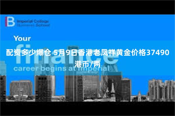 配资多少爆仓 5月9日香港老凤祥黄金价格37490港币/两