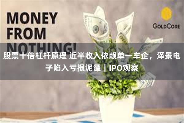 股票十倍杠杆原理 近半收入依赖单一车企，泽景电子陷入亏损泥潭｜IPO观察