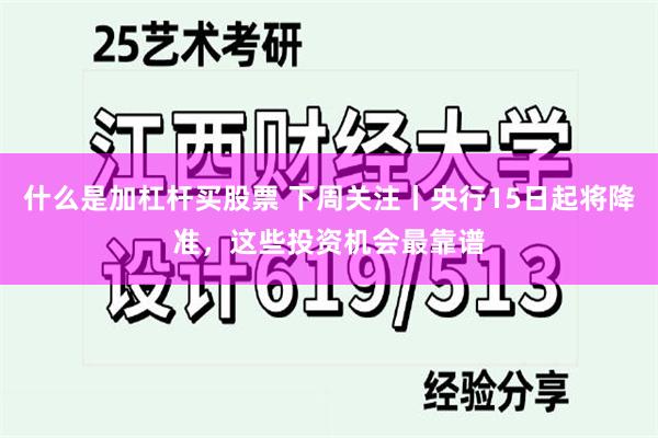 什么是加杠杆买股票 下周关注丨央行15日起将降准，这些投资机会最靠谱