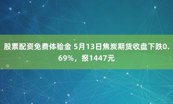 股票配资免费体验金 5月13日焦炭期货收盘下跌0.69%，报1447元