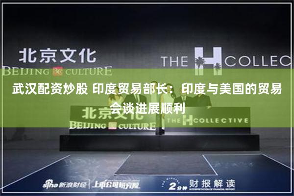 武汉配资炒股 印度贸易部长：印度与美国的贸易会谈进展顺利