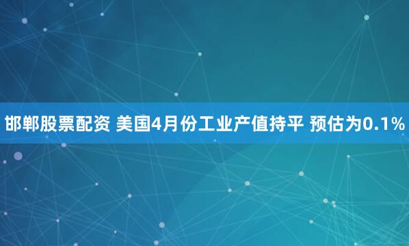 邯郸股票配资 美国4月份工业产值持平 预估为0.1%