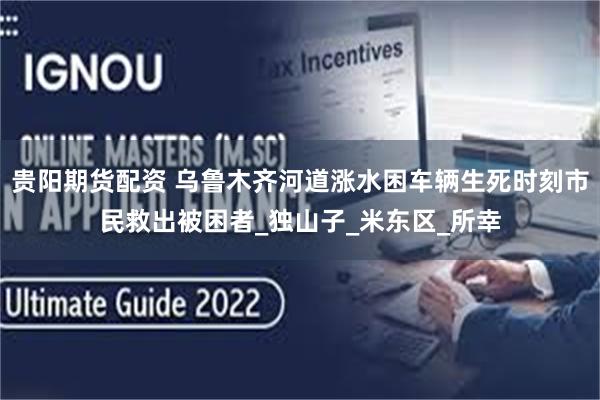 贵阳期货配资 乌鲁木齐河道涨水困车辆生死时刻市民救出被困者_独山子_米东区_所幸