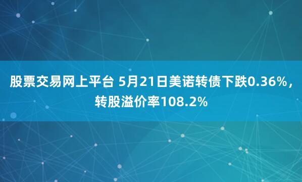 股票交易网上平台 5月21日美诺转债下跌0.36%，转股溢价率108.2%