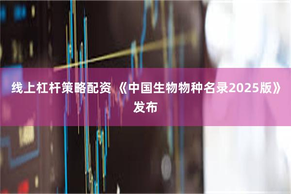 线上杠杆策略配资 《中国生物物种名录2025版》发布