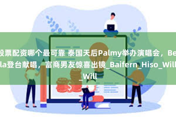 股票配资哪个最可靠 泰国天后Palmy举办演唱会，Bella登台献唱，富商男友惊喜出镜_Baifern_Hiso_Will
