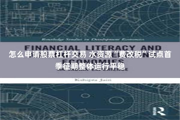 怎么申请股票杠杆交易 水资源“费改税”试点首季征期整体运行平稳
