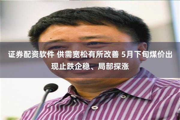 证券配资软件 供需宽松有所改善 5月下旬煤价出现止跌企稳、局部探涨