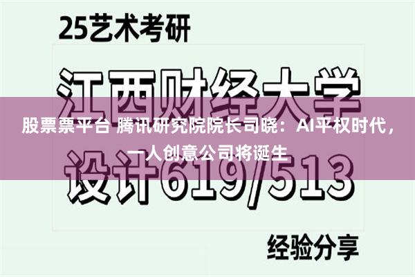 股票票平台 腾讯研究院院长司晓：AI平权时代，一人创意公司将诞生