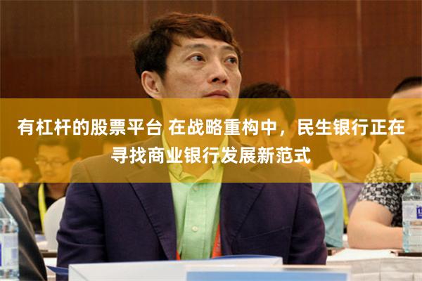 有杠杆的股票平台 在战略重构中，民生银行正在寻找商业银行发展新范式