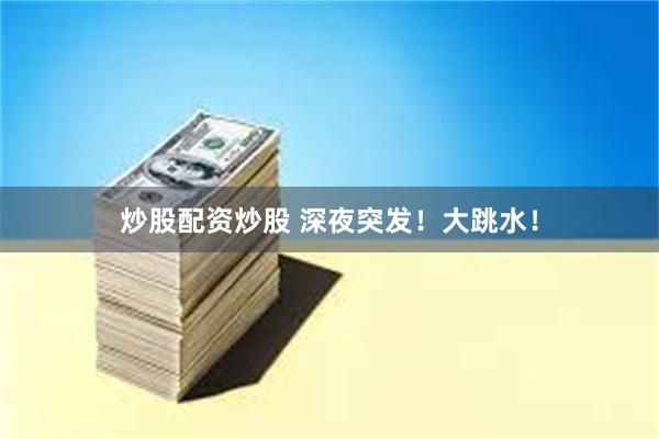 炒股配资炒股 深夜突发！大跳水！