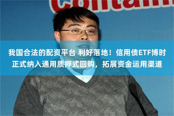 我国合法的配资平台 利好落地！信用债ETF博时正式纳入通用质押式回购，拓展资金运用渠道